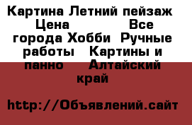 Картина Летний пейзаж › Цена ­ 25 420 - Все города Хобби. Ручные работы » Картины и панно   . Алтайский край